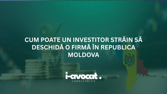 Cum poate un investitor străin să deschidă o firmă în Republica Moldova