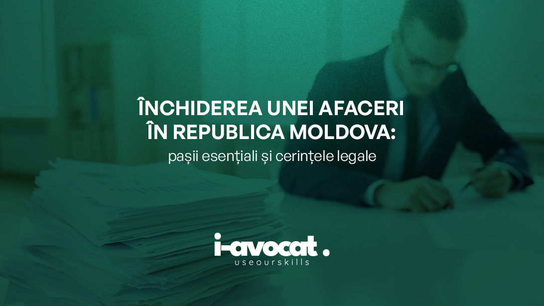 Închiderea unei afaceri în Republica Moldova: pașii esențiali și cerințele legale