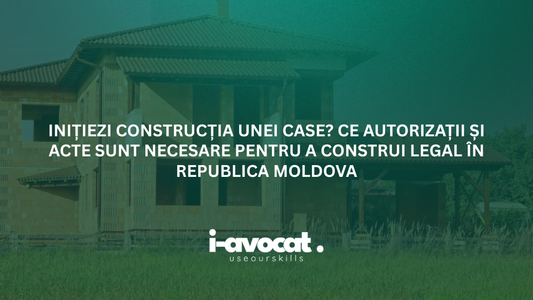 Inițiezi construcția unei case? Ce autorizații și acte sunt necesare pentru a construi legal în Republica Moldova